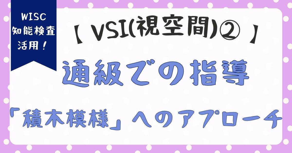 WISC:VSIの「積木模様」が低い子への通級指導|書字を支える具体的アプローチ【VSI編②】